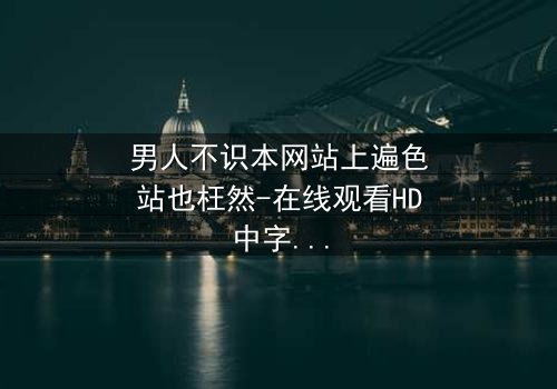 男人不识本网站上遍色站也枉然-在线观看HD中字-当欲望与真相交织的致命诱惑