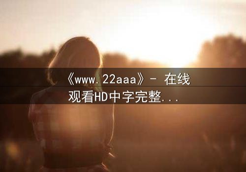 《www.22aaa》- 在线观看HD中字完整无删版 - 揭开隐藏的真相,你敢点开吗?
