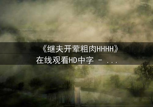 《继夫开荤粗肉HHHH》在线观看HD中字 - 禁忌之恋引爆家庭风暴