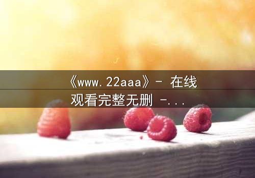 《www.22aaa》- 在线观看完整无删 - 揭开数字迷宫的致命秘密