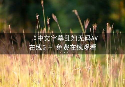 《中文字幕乱妇无码AV在线》- 免费在线观看 - 第3集完整无删