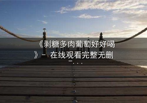 《剥糖多肉葡萄好好喝》- 在线观看完整无删 - 甜蜜陷阱背后的惊心真相