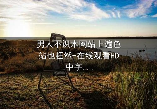 男人不识本网站上遍色站也枉然-在线观看HD中字-当欲望与救赎交织,谁将主宰命运?