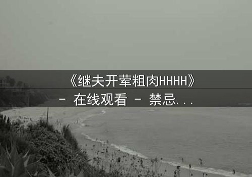 《继夫开荤粗肉HHHH》- 在线观看 - 禁忌之恋引爆家庭风暴