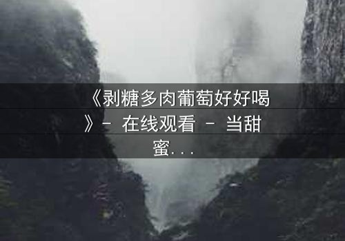 《剥糖多肉葡萄好好喝》- 在线观看 - 当甜蜜谎言遇上苦涩真相