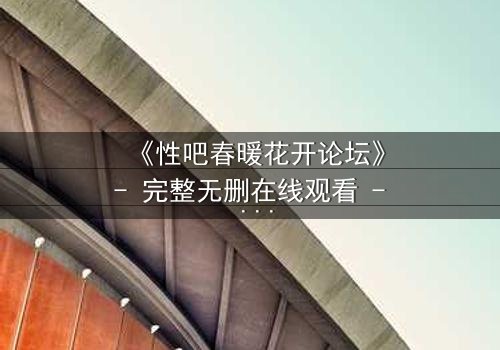 《性吧春暖花开论坛》- 完整无删在线观看 - 揭开禁忌之恋的隐秘真相