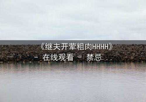 《继夫开荤粗肉HHHH》- 在线观看 - 禁忌之恋的隐秘爆发