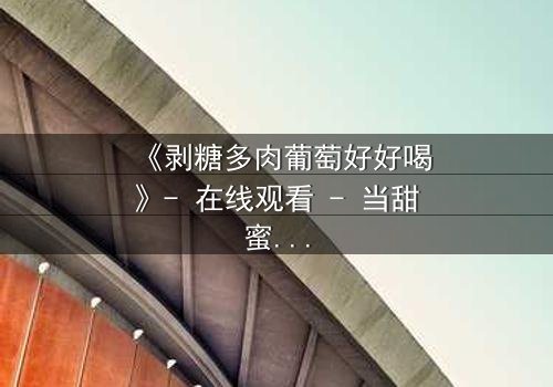 《剥糖多肉葡萄好好喝》- 在线观看 - 当甜蜜背后藏着致命秘密