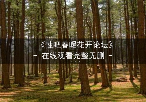 《性吧春暖花开论坛》- 在线观看完整无删 - 当欲望与救赎交织,谁将主宰命运?
