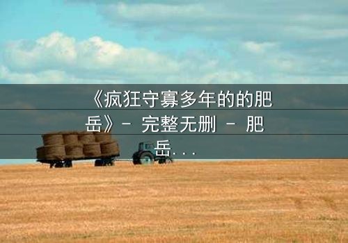 《疯狂守寡多年的的肥岳》- 完整无删 - 肥岳的复仇之路,谁能阻挡?