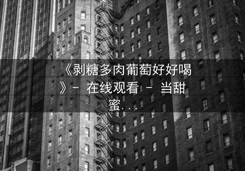 《剥糖多肉葡萄好好喝》- 在线观看 - 当甜蜜邂逅背叛,谁能全身而退?