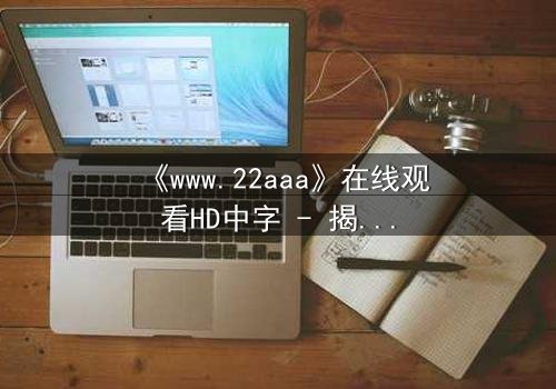 《www.22aaa》在线观看HD中字 - 揭开隐藏的真相,你敢点开吗?