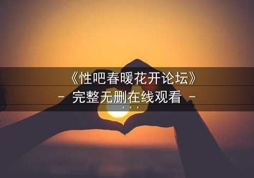 《性吧春暖花开论坛》- 完整无删在线观看 - 揭开禁忌之恋的隐秘真相
