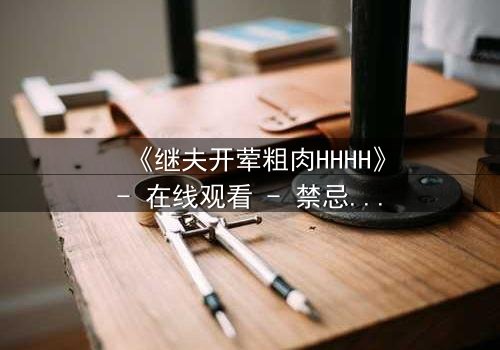 《继夫开荤粗肉HHHH》- 在线观看 - 禁忌之恋引爆家庭风暴