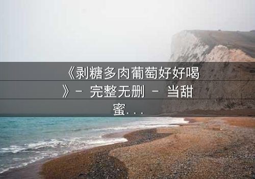 《剥糖多肉葡萄好好喝》- 完整无删 - 当甜蜜与苦涩交织,谁将揭开真相?