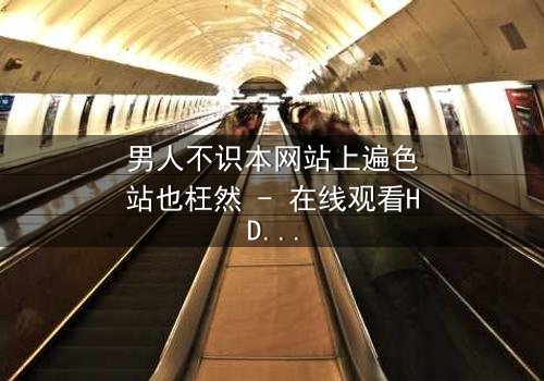 男人不识本网站上遍色站也枉然 - 在线观看HD中字 - 一场欲望与救赎的致命游戏