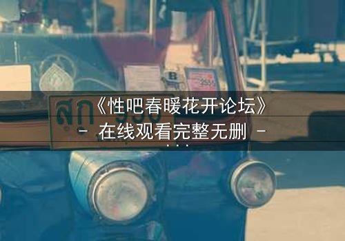 《性吧春暖花开论坛》- 在线观看完整无删 - 当欲望与救赎在虚拟世界碰撞