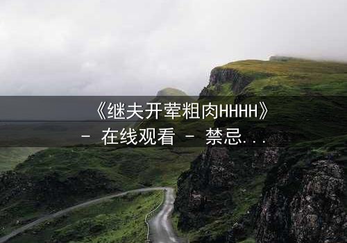 《继夫开荤粗肉HHHH》- 在线观看 - 禁忌之恋引爆家庭风暴