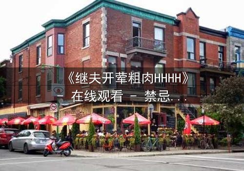 《继夫开荤粗肉HHHH》- 在线观看 - 禁忌之恋引爆家庭风暴