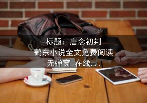 标题:唐念初荆鹤东小说全文免费阅读无弹窗-在线观看完整版 - 揭秘爱情与背叛的终极对决