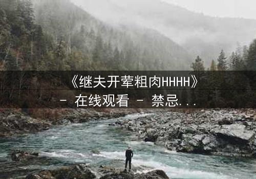 《继夫开荤粗肉HHHH》- 在线观看 - 禁忌之恋引爆家庭风暴