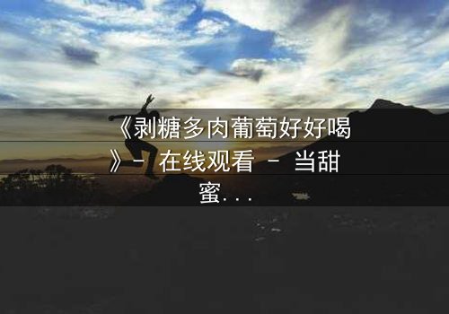 《剥糖多肉葡萄好好喝》- 在线观看 - 当甜蜜邂逅背叛,谁将揭开真相?