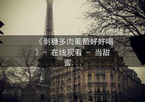 《剥糖多肉葡萄好好喝》- 在线观看 - 当甜蜜的诱惑揭开人性的裂痕