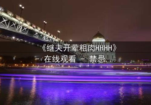 《继夫开荤粗肉HHHH》- 在线观看 - 禁忌之恋的疯狂爆发