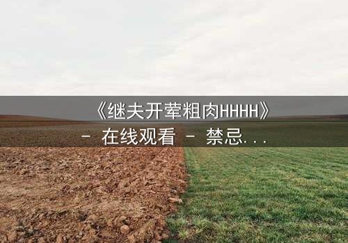 《继夫开荤粗肉HHHH》- 在线观看 - 禁忌之恋引爆家庭风暴