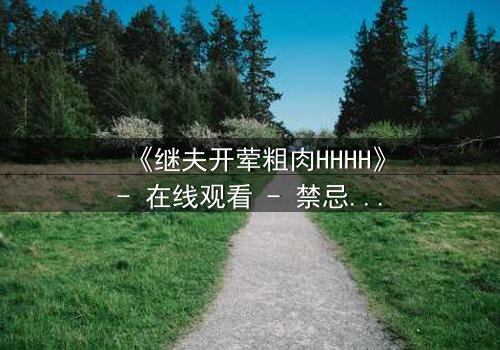 《继夫开荤粗肉HHHH》- 在线观看 - 禁忌之恋引爆家庭风暴