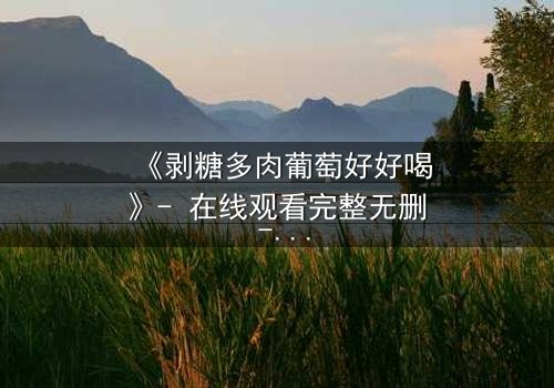 《剥糖多肉葡萄好好喝》- 在线观看完整无删 - 甜蜜陷阱下的致命诱惑