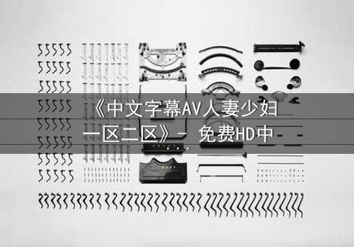《中文字幕AV人妻少妇一区二区》- 免费HD中字 - 1080P超清完整无删