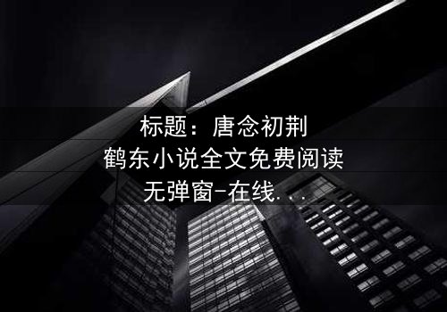 标题:唐念初荆鹤东小说全文免费阅读无弹窗-在线观看完整无删 - 揭秘他们不为人知的秘密交易!