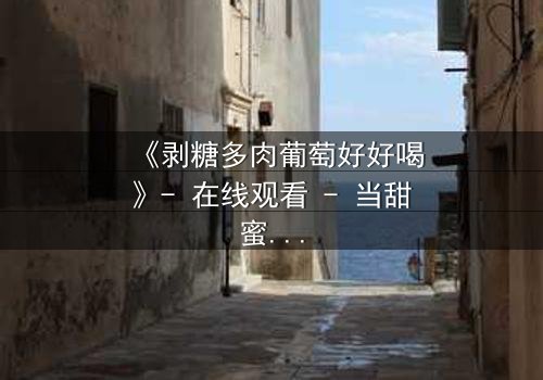 《剥糖多肉葡萄好好喝》- 在线观看 - 当甜蜜陷阱遇上致命背叛