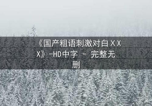 《国产粗语刺激对白ⅩXX》-HD中字 - 完整无删