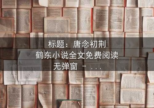 标题:唐念初荆鹤东小说全文免费阅读无弹窗 - 在线观看 - 一场爱恨交织的复仇风暴