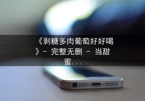 《剥糖多肉葡萄好好喝》- 完整无删 - 当甜蜜与苦涩交织的青春风暴