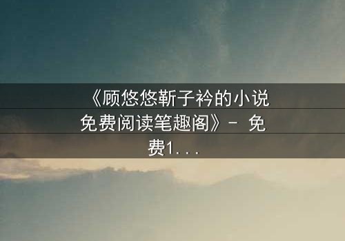 《顾悠悠靳子衿的小说免费阅读笔趣阁》- 免费1080P超清 - 完整无删第3集