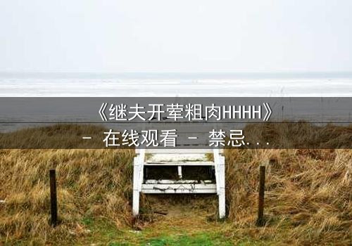 《继夫开荤粗肉HHHH》- 在线观看 - 禁忌之恋引爆家庭风暴