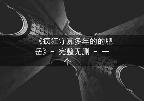 《疯狂守寡多年的的肥岳》- 完整无删 - 一个寡妇的复仇与救赎之路