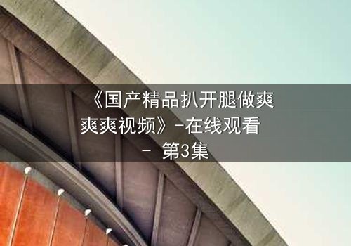 《国产精品扒开腿做爽爽爽视频》-在线观看 - 第3集