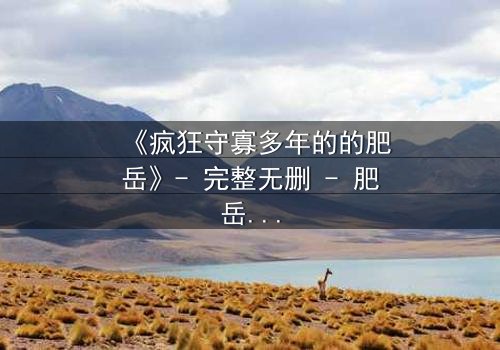 《疯狂守寡多年的的肥岳》- 完整无删 - 肥岳的疯狂秘密即将揭晓!