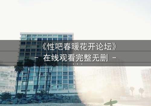 《性吧春暖花开论坛》- 在线观看完整无删 - 当欲望与救赎交织,谁能全身而退?