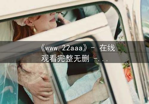 《www.22aaa》- 在线观看完整无删 - 揭开数字迷宫的致命秘密