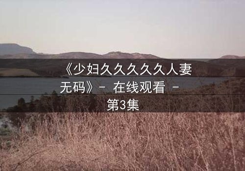 《少妇久久久久久人妻无码》- 在线观看 - 第3集