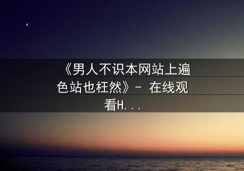 《男人不识本网站上遍色站也枉然》- 在线观看HD中字 - 一场欲望与救赎的致命游戏