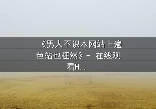 《男人不识本网站上遍色站也枉然》- 在线观看HD中字 - 揭开欲望背后的惊天秘密