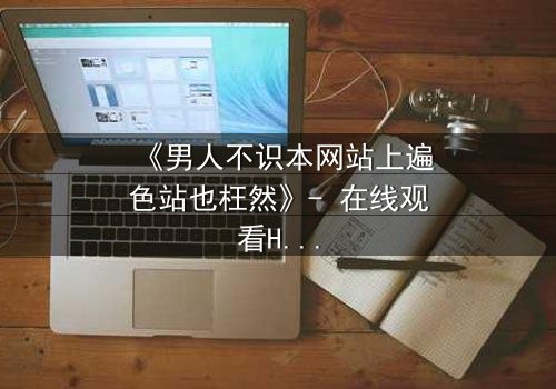 《男人不识本网站上遍色站也枉然》- 在线观看HD中字完整无删 - 揭秘男人必看的终极诱惑