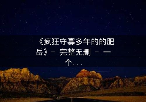 《疯狂守寡多年的的肥岳》- 完整无删 - 一个寡妇的复仇与救赎之路