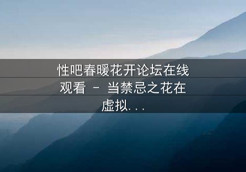 性吧春暖花开论坛在线观看 - 当禁忌之花在虚拟世界绽放,谁能守住最后的底线?